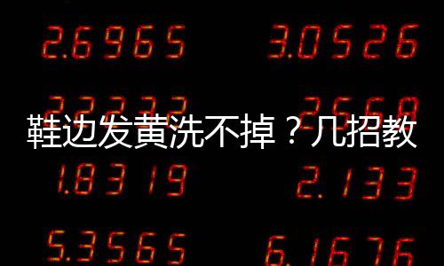 鞋邊發黃洗不掉？幾招教你輕松搞定