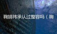 鞠婧祎承認過整容嗎（鞠婧祎承認自己整容）