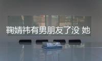 鞠婧祎有男朋友了沒 她有沒有整容呀