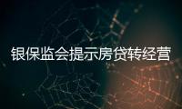 銀保監會提示房貸轉經營貸風險 警惕貸款中介誘導