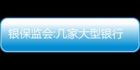 銀保監會:幾家大型銀行正著手降低撥備覆蓋率的準備工作