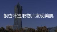 銀杏葉提取物片發現美肌秘密，煥活肌膚光彩！