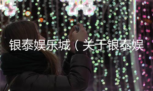 銀泰娛樂城（關于銀泰娛樂城的基本情況說明介紹）