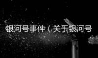 銀河號事件（關(guān)于銀河號事件的基本情況說明介紹）