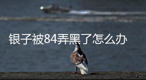 銀子被84弄黑了怎么辦，用牙膏、可樂、洗銀液清洗