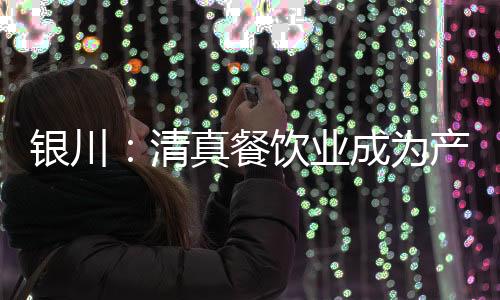 銀川：清真餐飲業成為產業發展新亮點