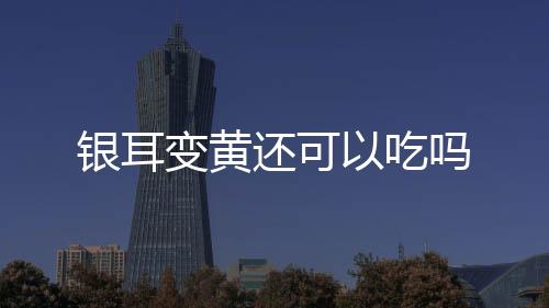 銀耳變黃還可以吃嗎