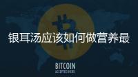銀耳湯應該如何做營養最豐富 7款吃法效果太好了