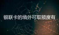 銀聯(lián)卡的境外可取額度有限制了