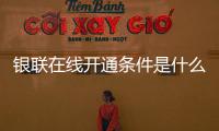 銀聯在線開通條件是什么（銀聯在線開通條件）