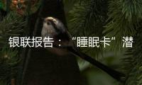 銀聯報告：“睡眠卡”潛藏賬戶風險