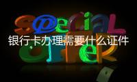 銀行卡辦理需要什么證件（銀行卡辦理需要什么）