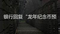 銀行回復“龍年紀念幣預售有外掛”：只能在正規渠道預約