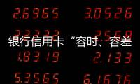 銀行信用卡“容時、容差服務(wù)”進(jìn)步用卡容納度