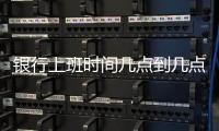 銀行上班時間幾點到幾點建設銀行（銀行上班時間）