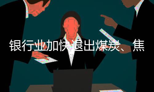 銀行業(yè)加快退出煤炭、焦化“兩高一資”行業(yè)