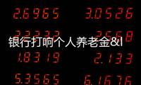 銀行打響個人養(yǎng)老金“搶客”大戰(zhàn) 開戶任務(wù)激增