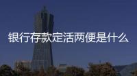 銀行存款定活兩便是什么意思（定活兩便是什么意思）