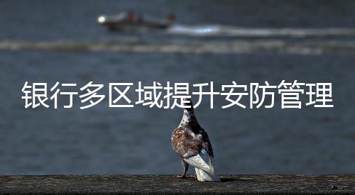 銀行多區(qū)域提升安防管理水平