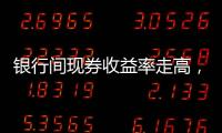 銀行間現券收益率走高，10年期國債230012收益率漲2.5BP，報2.645%