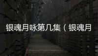 銀魂月詠第幾集（銀魂月詠出場集數）