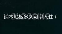 鋪木地板多久可以入?。ㄤ伳镜匕澹?/></div></a><ins dropzone=