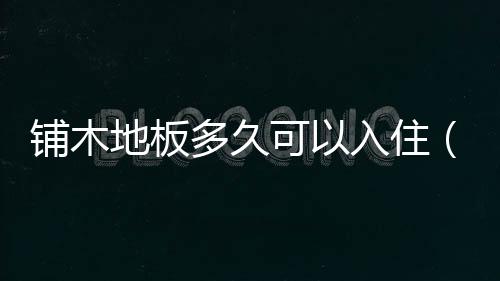鋪木地板多久可以入住（鋪木地板）