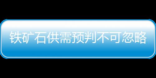 鐵礦石供需預(yù)判不可忽略的因素
