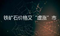 鐵礦石價格又“虛漲”市場人士認為炒作風險巨大