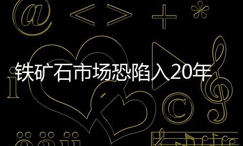 鐵礦石市場(chǎng)恐陷入20年來最長熊市