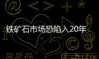 鐵礦石市場恐陷入20年來最長熊市