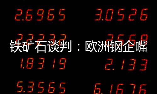鐵礦石談判：歐洲鋼企嘴硬也難逃一劫
