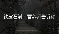 鐵皮石斛：營養師告訴你，它有哪些神奇功效！