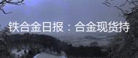 鐵合金日報：合金現貨持續走弱，關注寧夏環保督察硅鐵