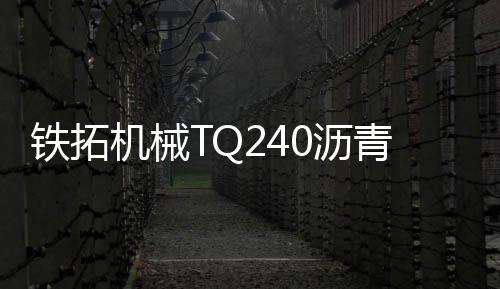 鐵拓機械TQ240瀝青廠拌熱再生領域的全能先鋒