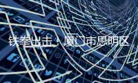 鐵拳出擊！廈門市思明區市場監管局一個周末連查4起違法案件
