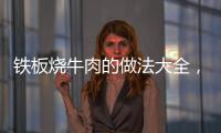 鐵板燒牛肉的做法大全，鐵板牛肉的做法