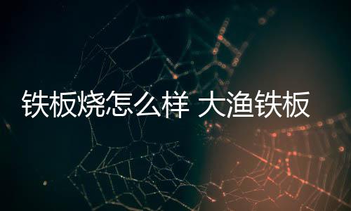 鐵板燒怎么樣 大漁鐵板燒很受青睞
