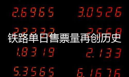 鐵路單日售票量再創(chuàng)歷史新高 這幾個(gè)方向還有余票！
