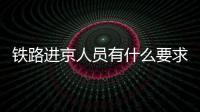 鐵路進京人員有什么要求?