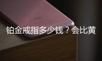 鉑金戒指多少錢？會比黃金戒指貴嗎？兩個哪個更好些？