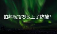 鉑莽瘸指怎么上了熱搜?