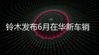 鈴木發布6月在華新車銷量 同比減少15%