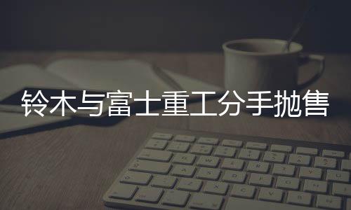 鈴木與富士重工分手拋售互持股份