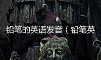鉛筆的英語發音（鉛筆英語怎么讀音發音）