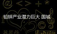 鉛鋅產業潛力巨大 國城礦業緊跟行業風向深挖市場需求