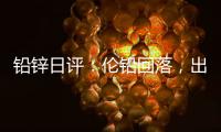鉛鋅日評：倫鉛回落，出口窗口或將關閉；需求疲軟+進口沖擊，鋅價承壓