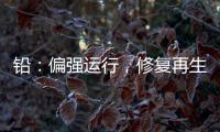 鉛：偏強運行，修復再生虧損