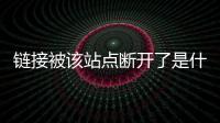 鏈接被該站點斷開了是什么意思（鏈接被該站點斷開）