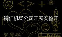 銅仁機場公司開展安檢開機員資質互認復核工作